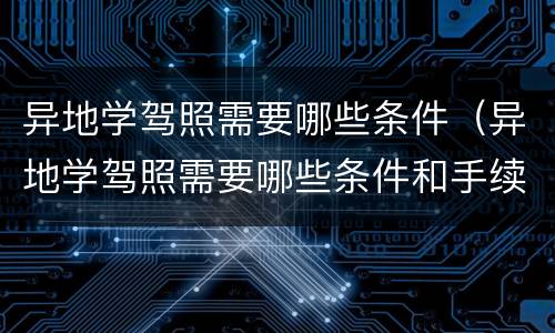 异地学驾照需要哪些条件（异地学驾照需要哪些条件和手续）