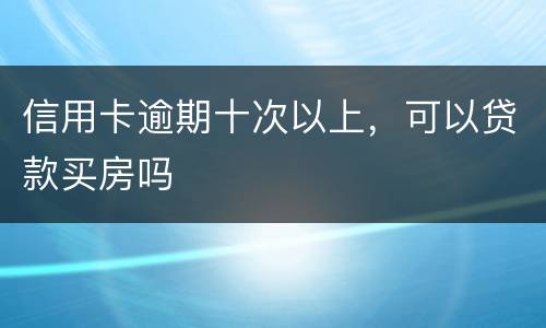 信用卡逾期十次以上，可以贷款买房吗