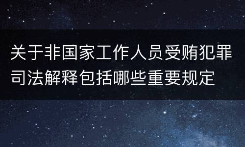 关于非国家工作人员受贿犯罪司法解释包括哪些重要规定