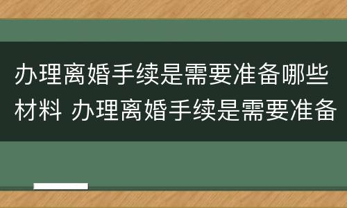 办理离婚手续是需要准备哪些材料 办理离婚手续是需要准备哪些材料和手续