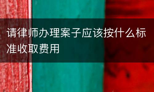 请律师办理案子应该按什么标准收取费用