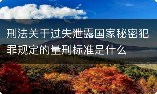 刑法关于过失泄露国家秘密犯罪规定的量刑标准是什么