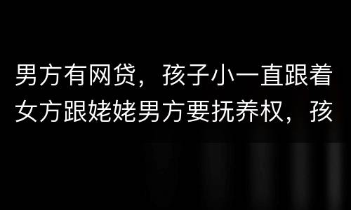 男方有网贷，孩子小一直跟着女方跟姥姥男方要抚养权，孩子会判给男方吗