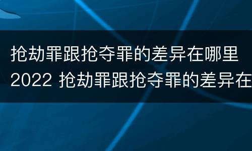 抢劫罪跟抢夺罪的差异在哪里2022 抢劫罪跟抢夺罪的差异在哪里2022年