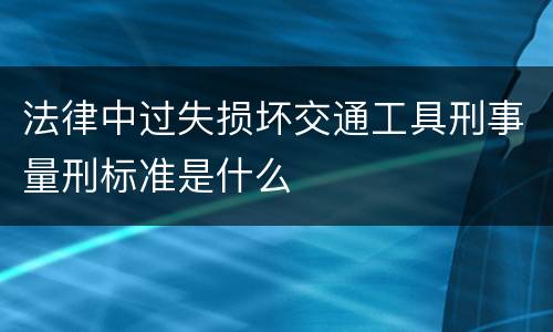 法律中过失损坏交通工具刑事量刑标准是什么