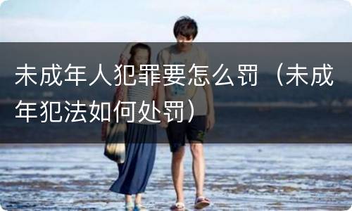 未成年人犯罪要怎么罚（未成年犯法如何处罚）