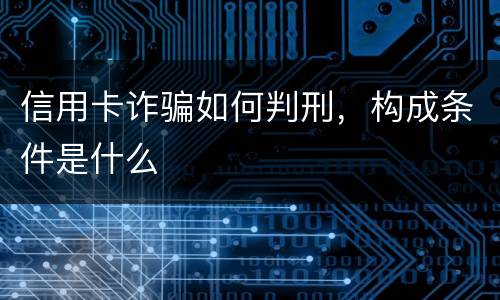 信用卡诈骗如何判刑，构成条件是什么