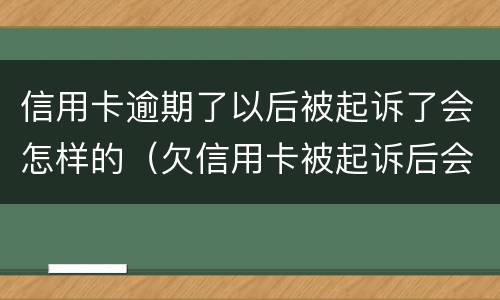 信用卡逾期了以后被起诉了会怎样的（欠信用卡被起诉后会怎么样）