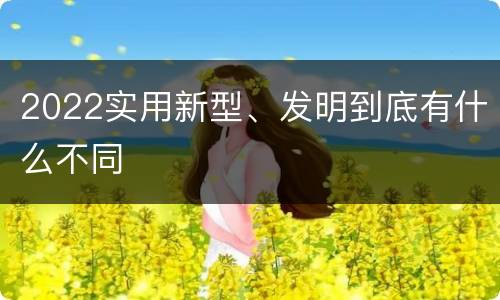 2022实用新型、发明到底有什么不同