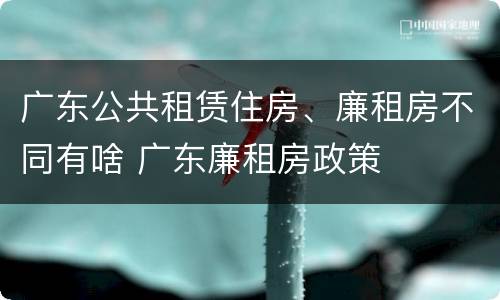广东公共租赁住房、廉租房不同有啥 广东廉租房政策