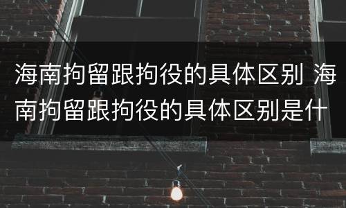 海南拘留跟拘役的具体区别 海南拘留跟拘役的具体区别是什么