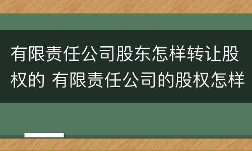 有限责任公司股东怎样转让股权的 有限责任公司的股权怎样转让?