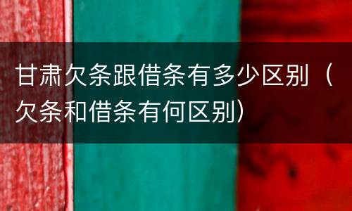 甘肃欠条跟借条有多少区别（欠条和借条有何区别）