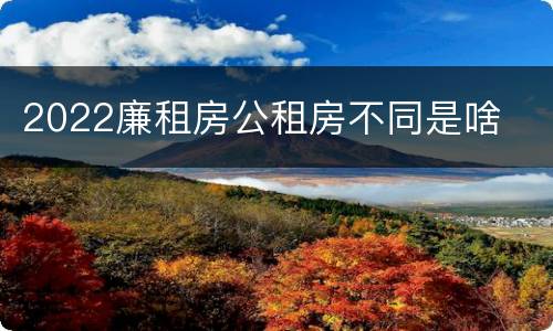 2022廉租房公租房不同是啥