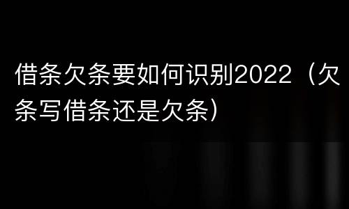 借条欠条要如何识别2022（欠条写借条还是欠条）