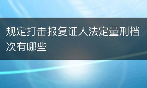 规定打击报复证人法定量刑档次有哪些