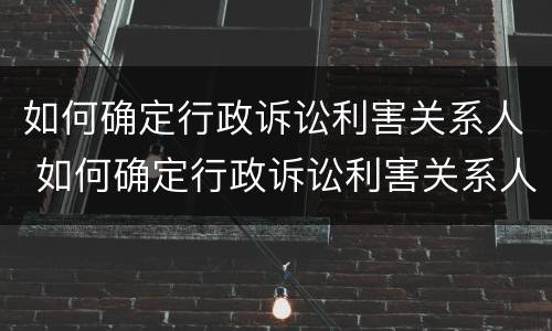 如何确定行政诉讼利害关系人 如何确定行政诉讼利害关系人的责任