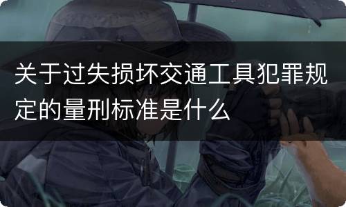 关于过失损坏交通工具犯罪规定的量刑标准是什么