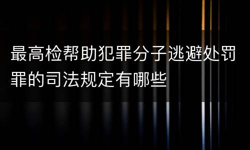 最高检帮助犯罪分子逃避处罚罪的司法规定有哪些