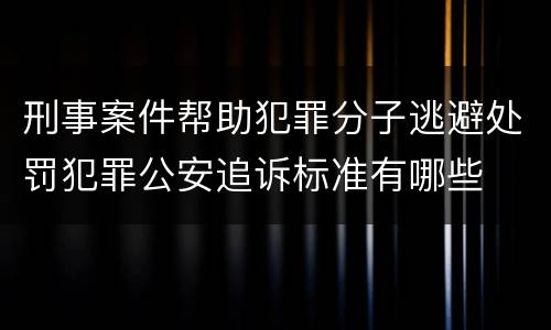 刑事案件帮助犯罪分子逃避处罚犯罪公安追诉标准有哪些