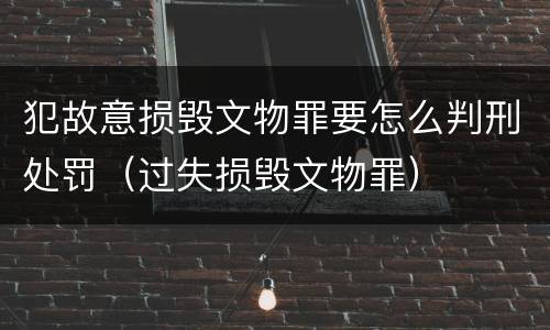 犯故意损毁文物罪要怎么判刑处罚（过失损毁文物罪）