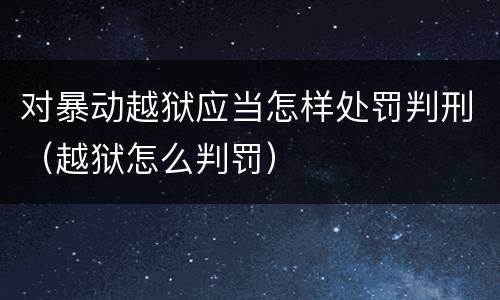 对暴动越狱应当怎样处罚判刑（越狱怎么判罚）