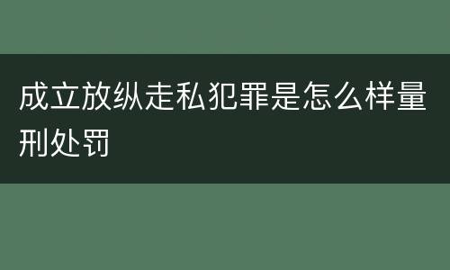 成立放纵走私犯罪是怎么样量刑处罚
