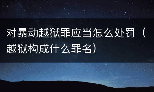 对暴动越狱罪应当怎么处罚（越狱构成什么罪名）