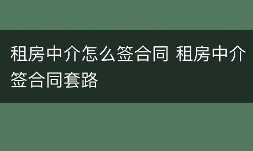 租房中介怎么签合同 租房中介签合同套路