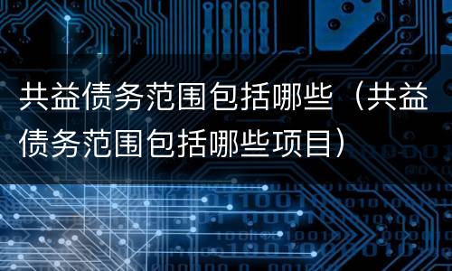 共益债务范围包括哪些（共益债务范围包括哪些项目）