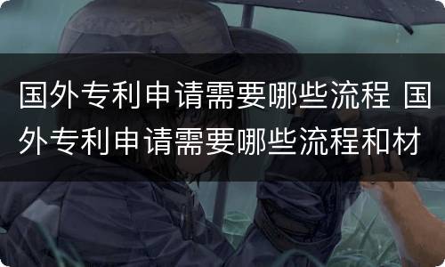 国外专利申请需要哪些流程 国外专利申请需要哪些流程和材料