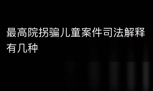 最高院拐骗儿童案件司法解释有几种