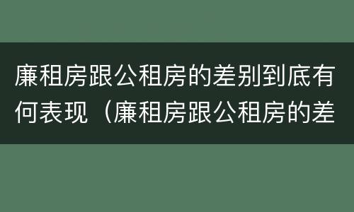 廉租房跟公租房的差别到底有何表现(廉租房跟公租房的差别到底有何表现啊)