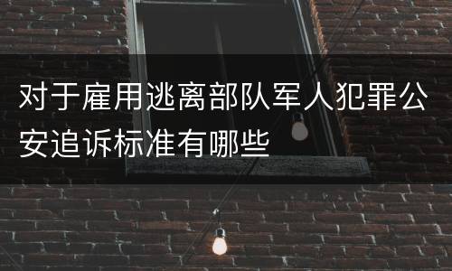 对于雇用逃离部队军人犯罪公安追诉标准有哪些