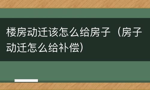 楼房动迁该怎么给房子（房子动迁怎么给补偿）