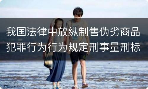 我国法律中放纵制售伪劣商品犯罪行为行为规定刑事量刑标准有哪些