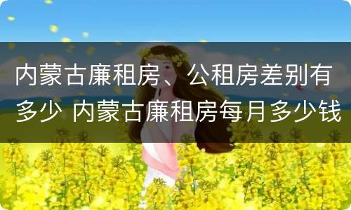 内蒙古廉租房、公租房差别有多少 内蒙古廉租房每月多少钱