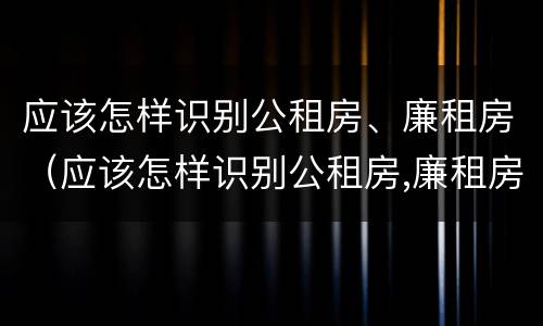 应该怎样识别公租房、廉租房（应该怎样识别公租房,廉租房和商品房）