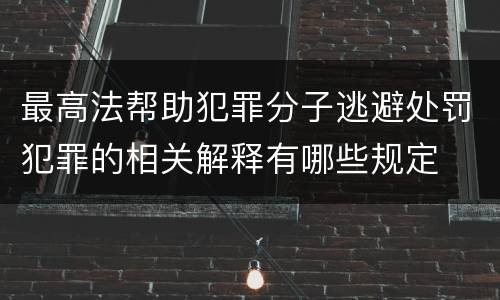 最高法帮助犯罪分子逃避处罚犯罪的相关解释有哪些规定