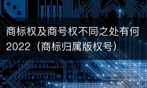 商标权及商号权不同之处有何2022（商标归属版权号）