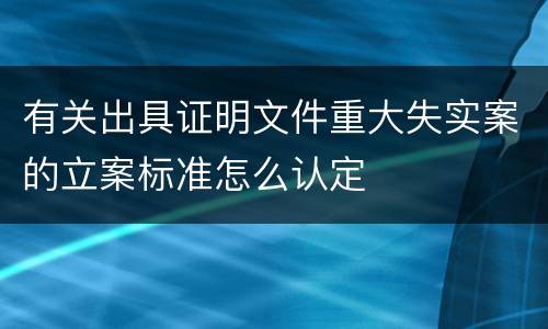 有关出具证明文件重大失实案的立案标准怎么认定