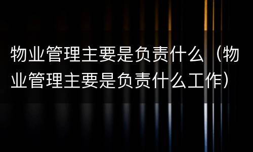 物业管理主要是负责什么（物业管理主要是负责什么工作）