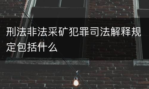 刑法非法采矿犯罪司法解释规定包括什么