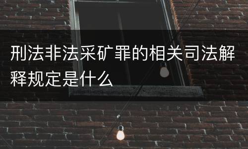刑法非法采矿罪的相关司法解释规定是什么