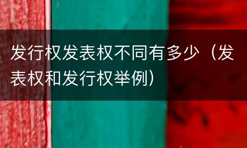 发行权发表权不同有多少（发表权和发行权举例）