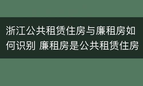 浙江公共租赁住房与廉租房如何识别 廉租房是公共租赁住房吗