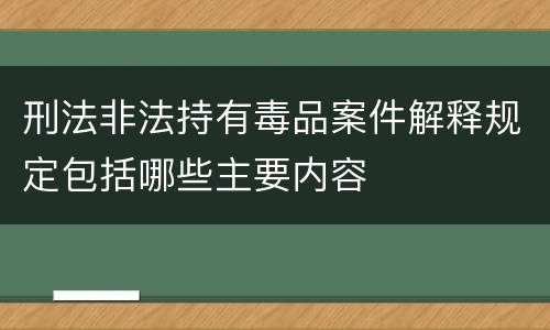 刑法非法持有毒品案件解释规定包括哪些主要内容