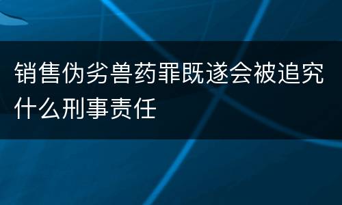 销售伪劣兽药罪既遂会被追究什么刑事责任