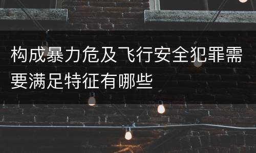 构成暴力危及飞行安全犯罪需要满足特征有哪些