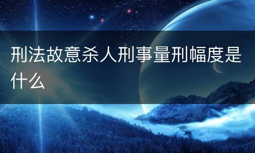 刑法故意杀人刑事量刑幅度是什么
